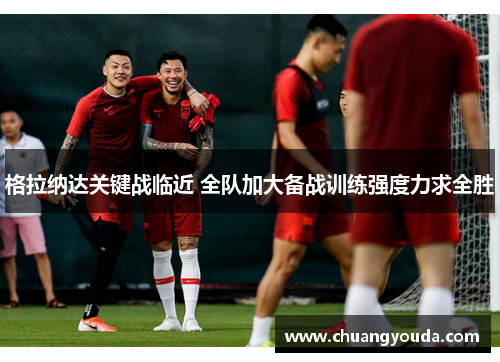 格拉纳达关键战临近 全队加大备战训练强度力求全胜