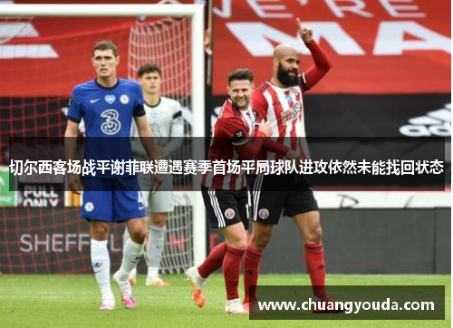 切尔西客场战平谢菲联遭遇赛季首场平局球队进攻依然未能找回状态
