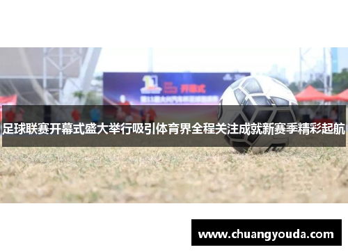 足球联赛开幕式盛大举行吸引体育界全程关注成就新赛季精彩起航